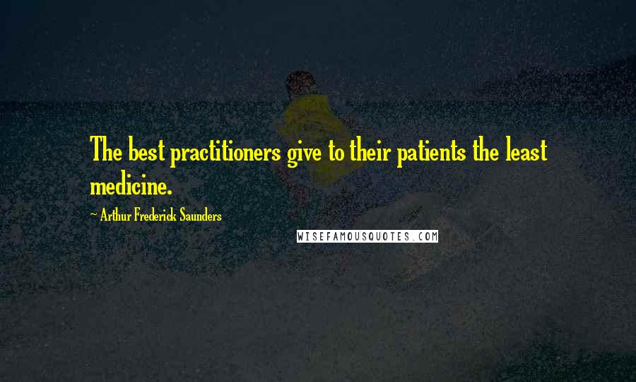 Arthur Frederick Saunders Quotes: The best practitioners give to their patients the least medicine.