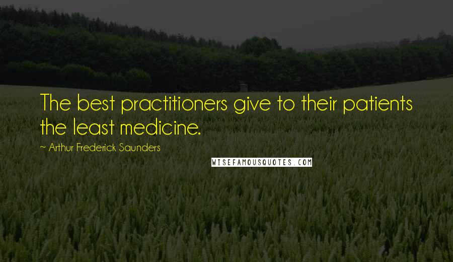 Arthur Frederick Saunders Quotes: The best practitioners give to their patients the least medicine.