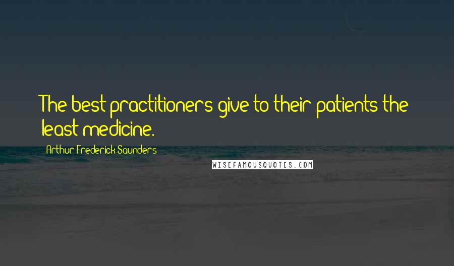 Arthur Frederick Saunders Quotes: The best practitioners give to their patients the least medicine.