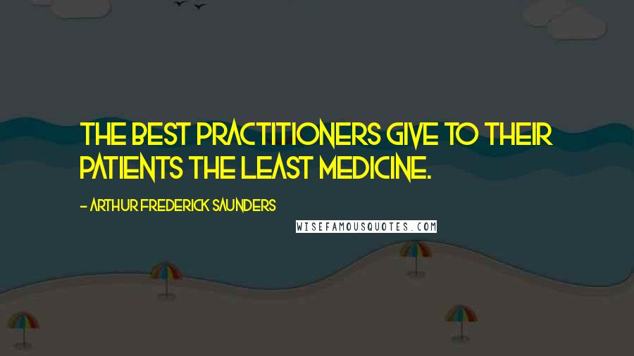 Arthur Frederick Saunders Quotes: The best practitioners give to their patients the least medicine.