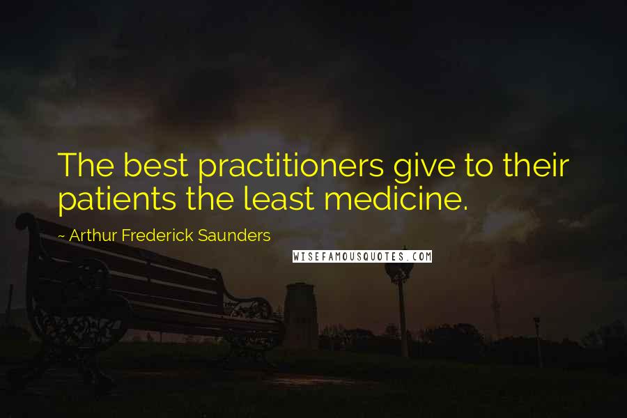 Arthur Frederick Saunders Quotes: The best practitioners give to their patients the least medicine.