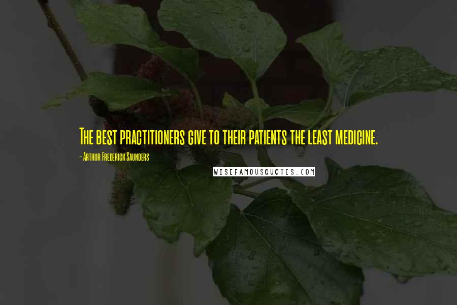 Arthur Frederick Saunders Quotes: The best practitioners give to their patients the least medicine.