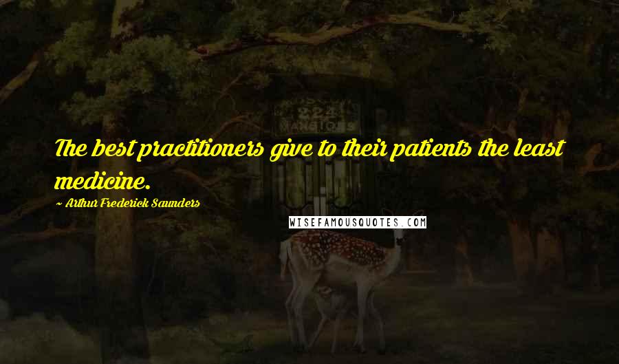 Arthur Frederick Saunders Quotes: The best practitioners give to their patients the least medicine.