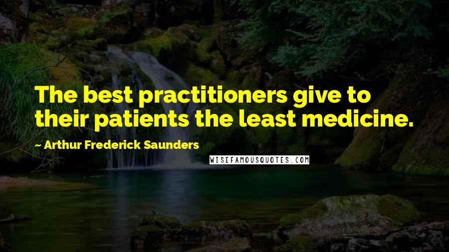 Arthur Frederick Saunders Quotes: The best practitioners give to their patients the least medicine.