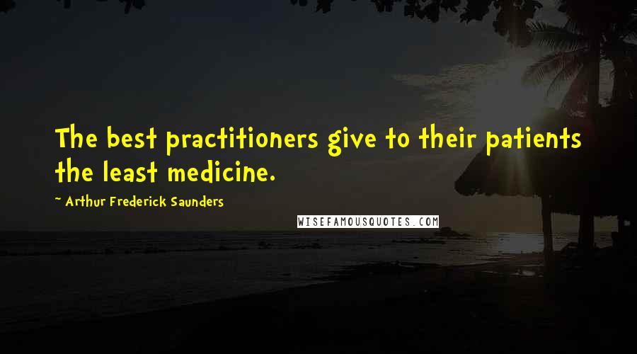 Arthur Frederick Saunders Quotes: The best practitioners give to their patients the least medicine.