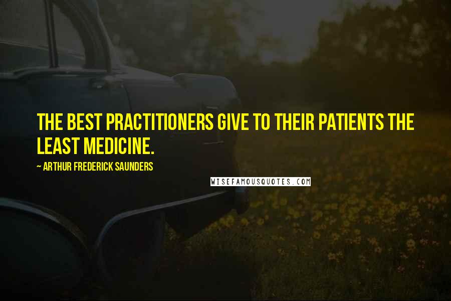 Arthur Frederick Saunders Quotes: The best practitioners give to their patients the least medicine.