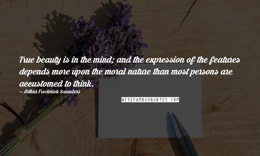 Arthur Frederick Saunders Quotes: True beauty is in the mind; and the expression of the features depends more upon the moral nature than most persons are accustomed to think.