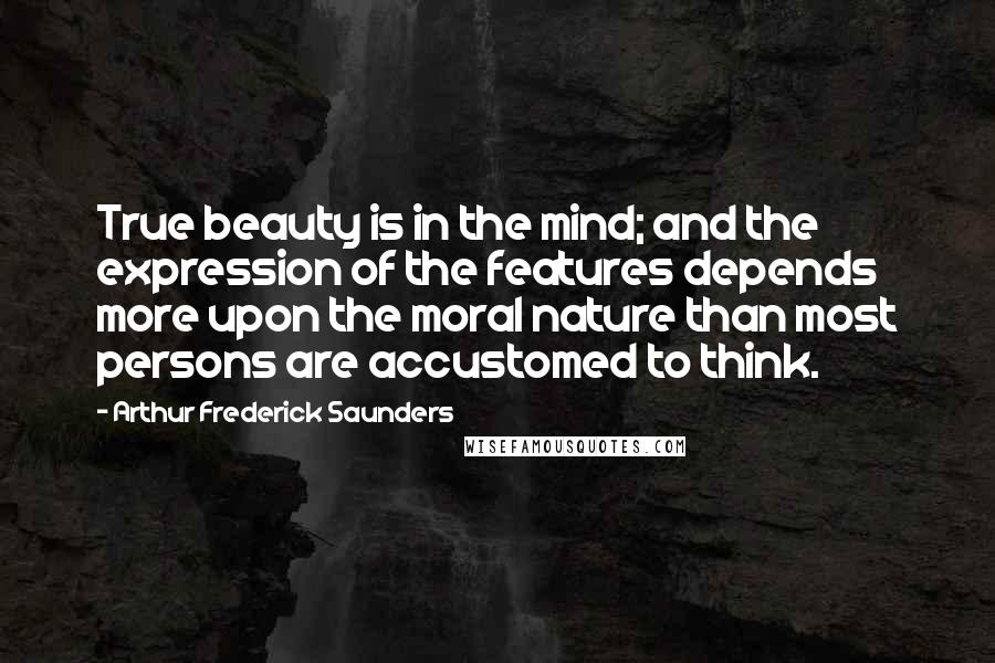 Arthur Frederick Saunders Quotes: True beauty is in the mind; and the expression of the features depends more upon the moral nature than most persons are accustomed to think.