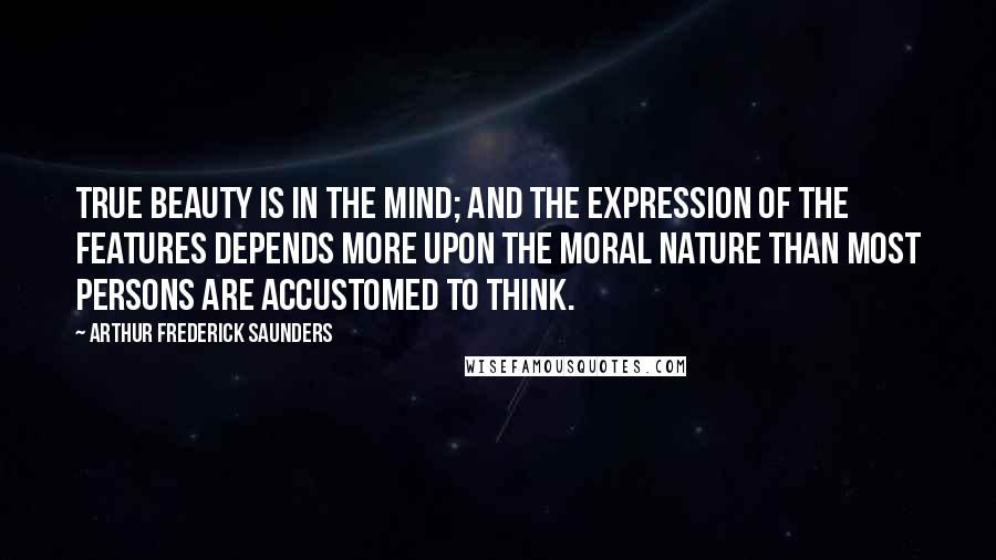 Arthur Frederick Saunders Quotes: True beauty is in the mind; and the expression of the features depends more upon the moral nature than most persons are accustomed to think.