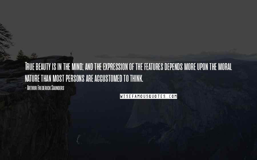 Arthur Frederick Saunders Quotes: True beauty is in the mind; and the expression of the features depends more upon the moral nature than most persons are accustomed to think.