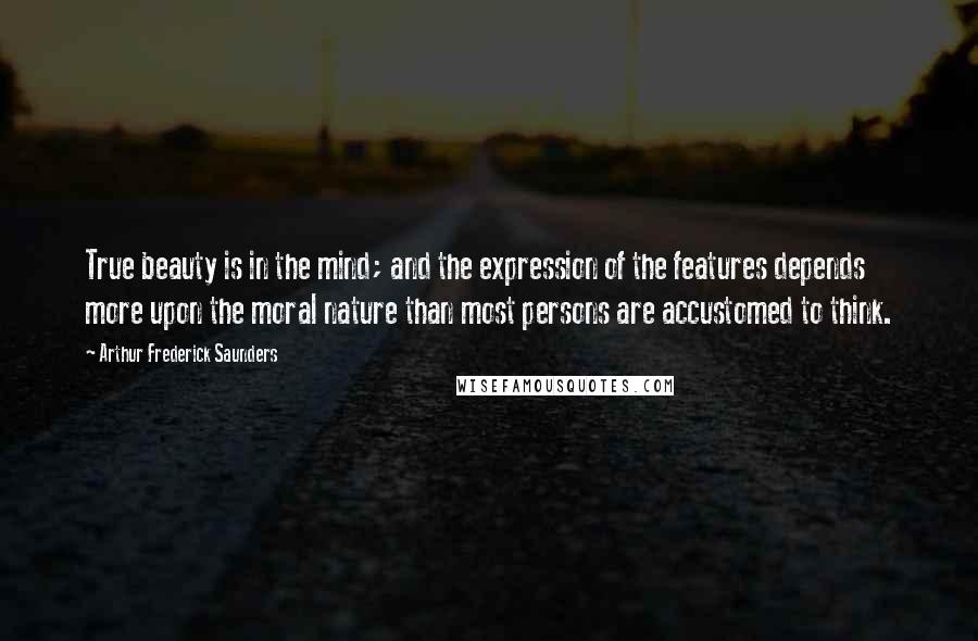 Arthur Frederick Saunders Quotes: True beauty is in the mind; and the expression of the features depends more upon the moral nature than most persons are accustomed to think.