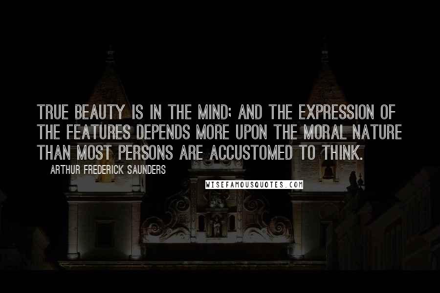 Arthur Frederick Saunders Quotes: True beauty is in the mind; and the expression of the features depends more upon the moral nature than most persons are accustomed to think.