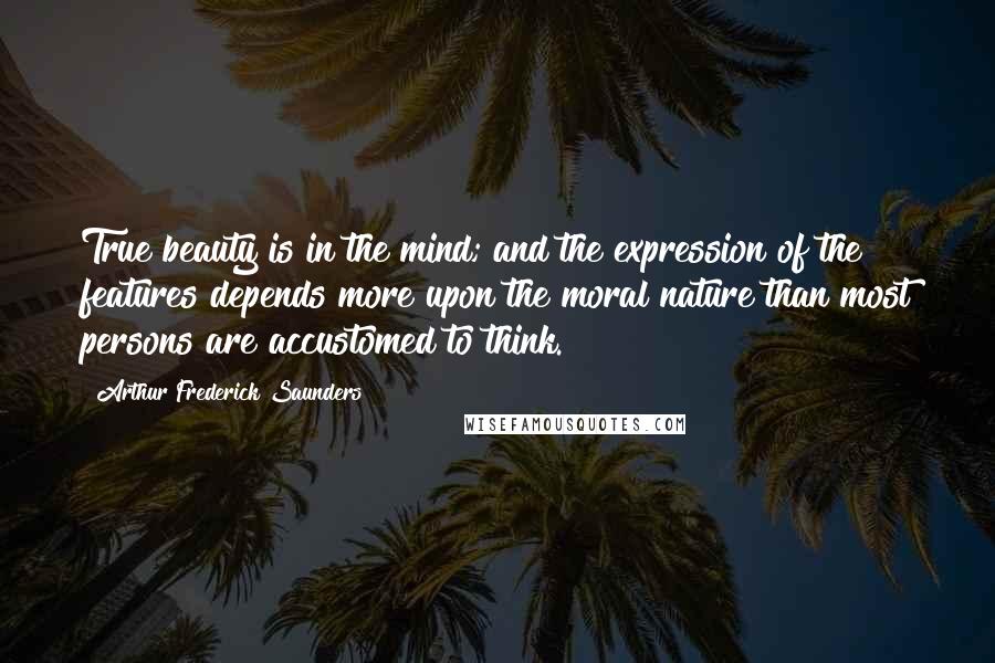 Arthur Frederick Saunders Quotes: True beauty is in the mind; and the expression of the features depends more upon the moral nature than most persons are accustomed to think.