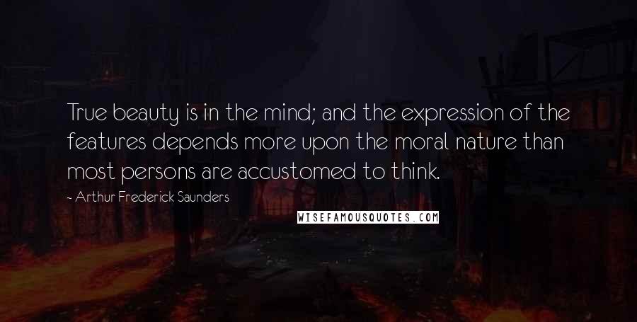 Arthur Frederick Saunders Quotes: True beauty is in the mind; and the expression of the features depends more upon the moral nature than most persons are accustomed to think.