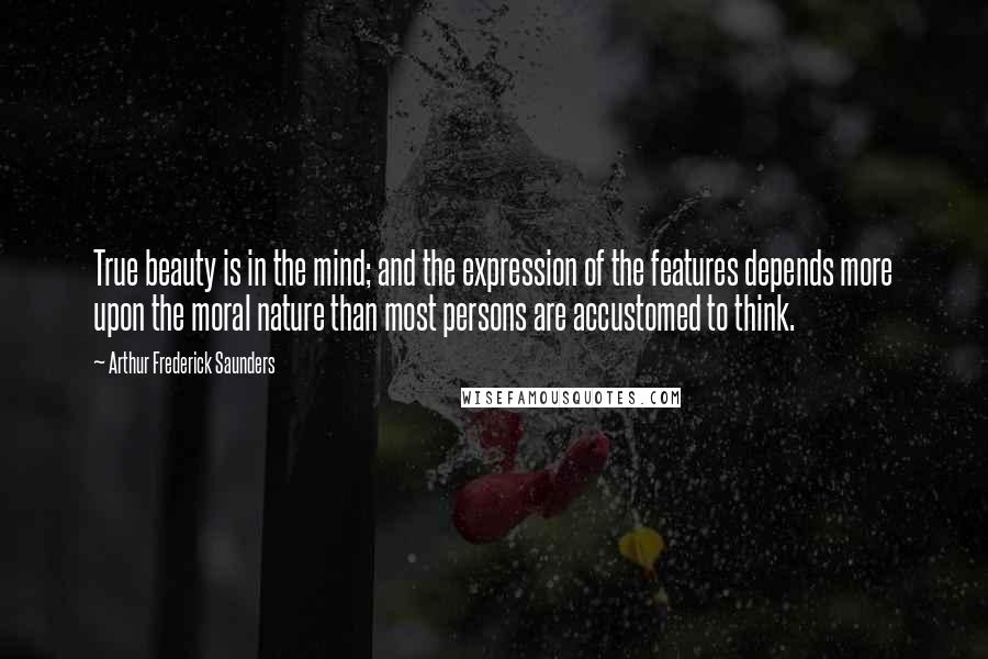 Arthur Frederick Saunders Quotes: True beauty is in the mind; and the expression of the features depends more upon the moral nature than most persons are accustomed to think.