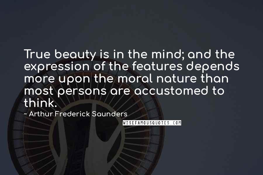 Arthur Frederick Saunders Quotes: True beauty is in the mind; and the expression of the features depends more upon the moral nature than most persons are accustomed to think.