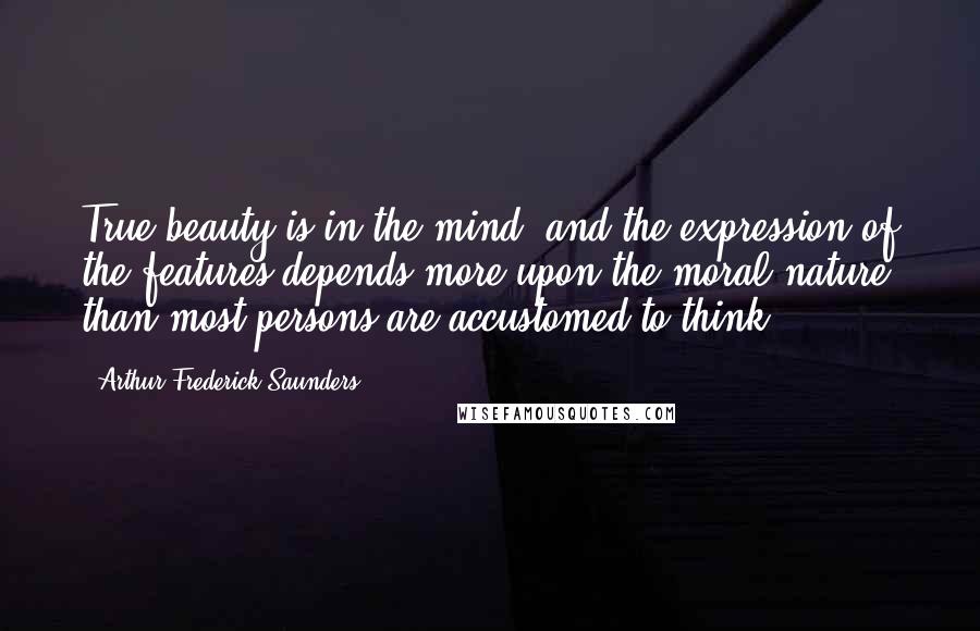 Arthur Frederick Saunders Quotes: True beauty is in the mind; and the expression of the features depends more upon the moral nature than most persons are accustomed to think.