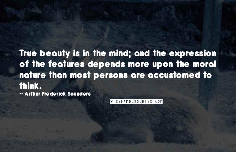 Arthur Frederick Saunders Quotes: True beauty is in the mind; and the expression of the features depends more upon the moral nature than most persons are accustomed to think.