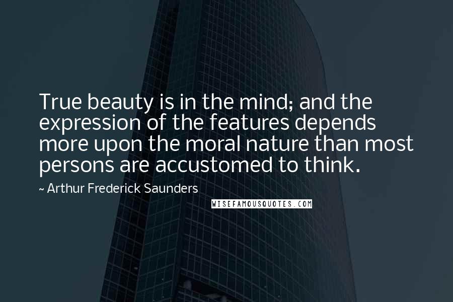 Arthur Frederick Saunders Quotes: True beauty is in the mind; and the expression of the features depends more upon the moral nature than most persons are accustomed to think.