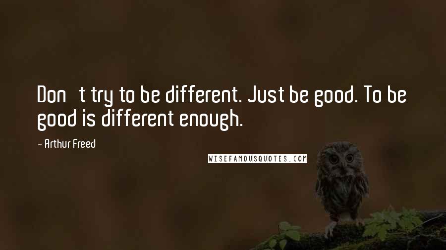 Arthur Freed Quotes: Don't try to be different. Just be good. To be good is different enough.