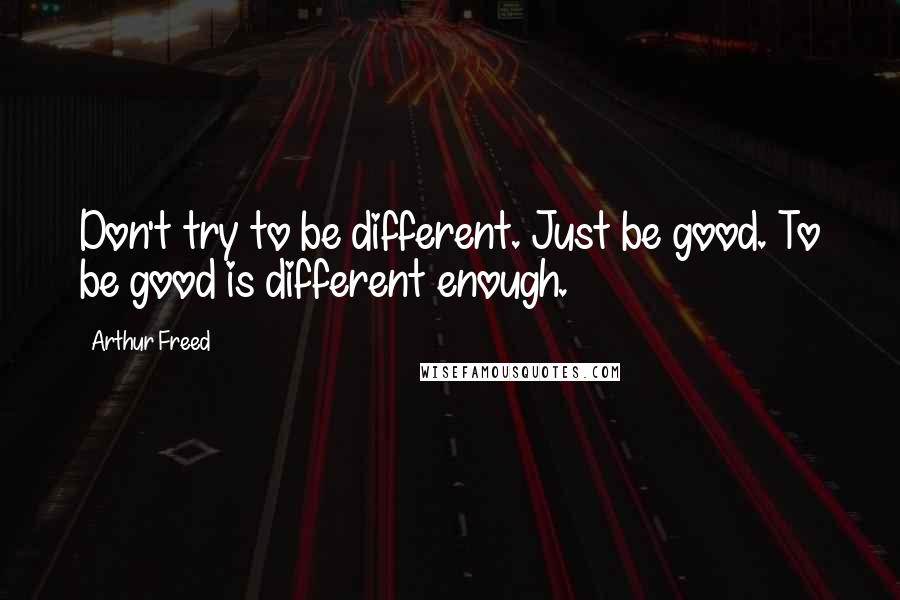 Arthur Freed Quotes: Don't try to be different. Just be good. To be good is different enough.