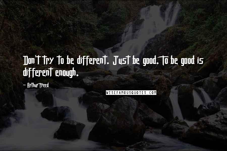 Arthur Freed Quotes: Don't try to be different. Just be good. To be good is different enough.