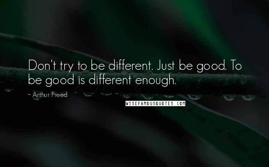 Arthur Freed Quotes: Don't try to be different. Just be good. To be good is different enough.