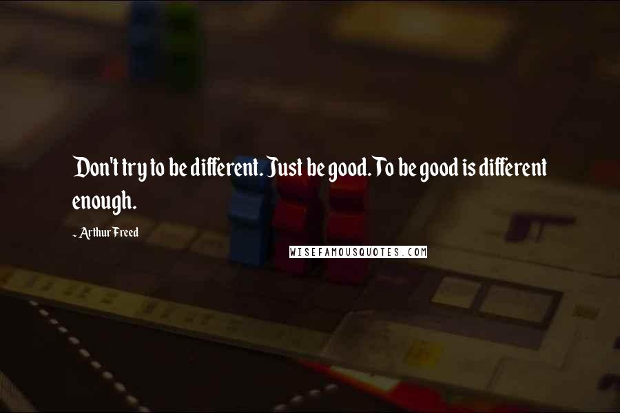 Arthur Freed Quotes: Don't try to be different. Just be good. To be good is different enough.