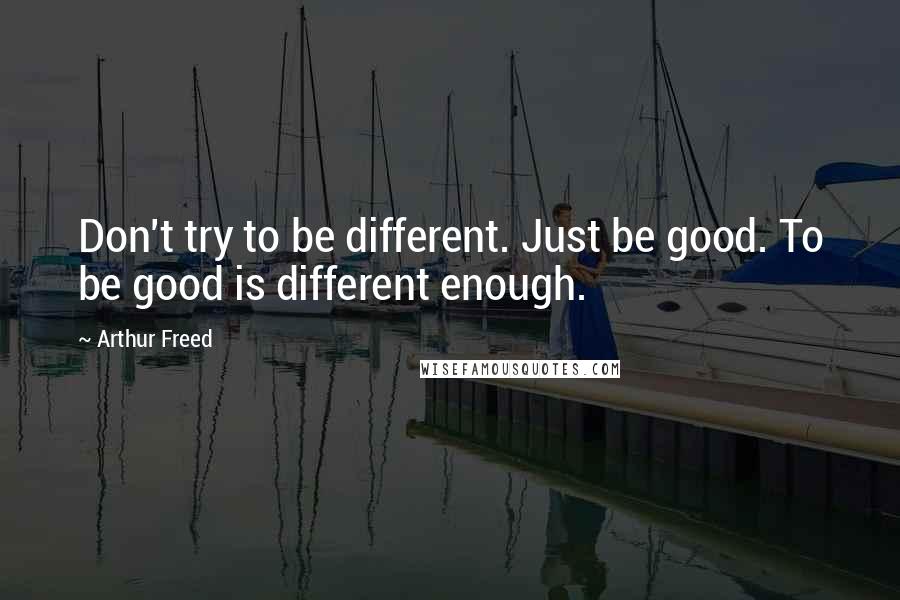 Arthur Freed Quotes: Don't try to be different. Just be good. To be good is different enough.