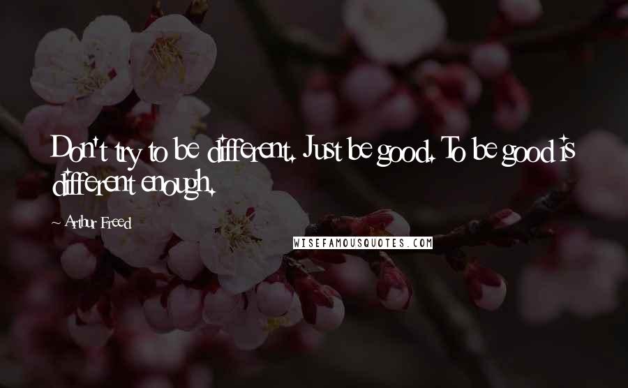 Arthur Freed Quotes: Don't try to be different. Just be good. To be good is different enough.