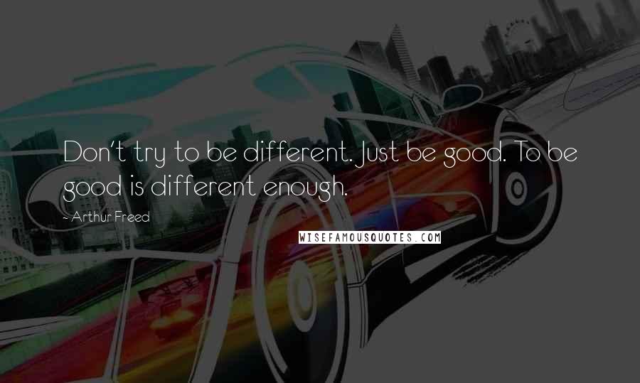 Arthur Freed Quotes: Don't try to be different. Just be good. To be good is different enough.