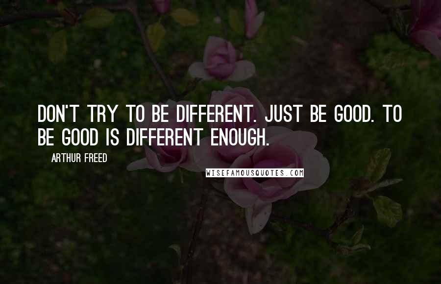 Arthur Freed Quotes: Don't try to be different. Just be good. To be good is different enough.