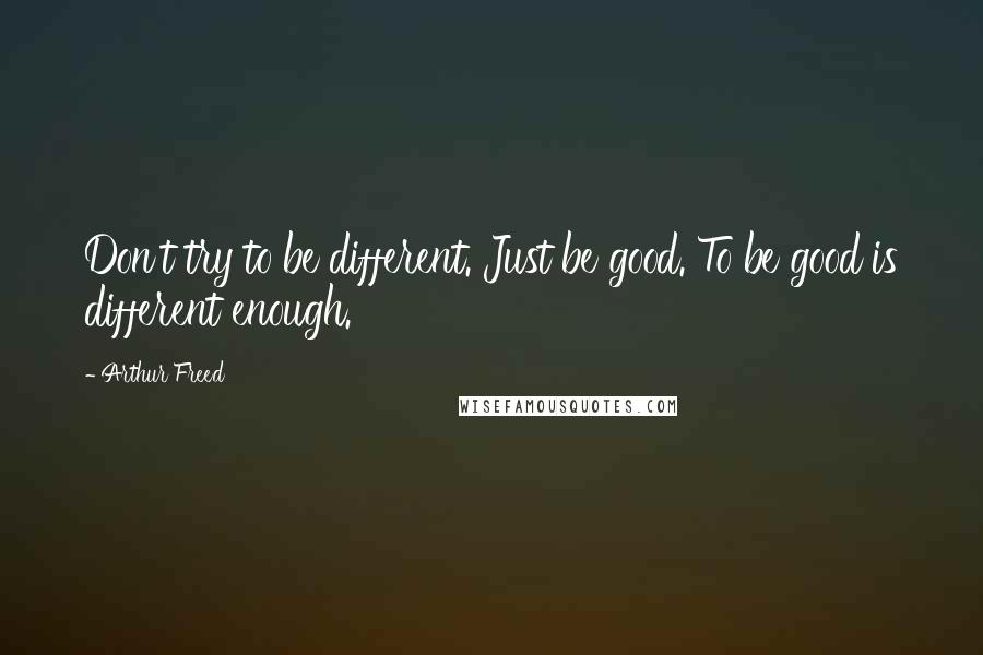 Arthur Freed Quotes: Don't try to be different. Just be good. To be good is different enough.