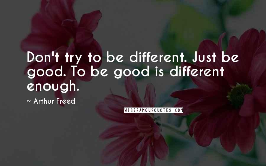 Arthur Freed Quotes: Don't try to be different. Just be good. To be good is different enough.