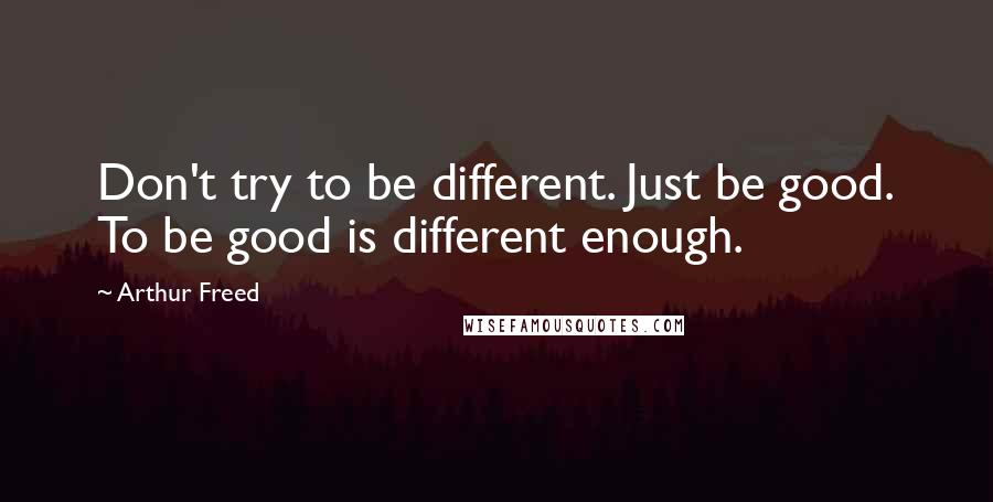 Arthur Freed Quotes: Don't try to be different. Just be good. To be good is different enough.