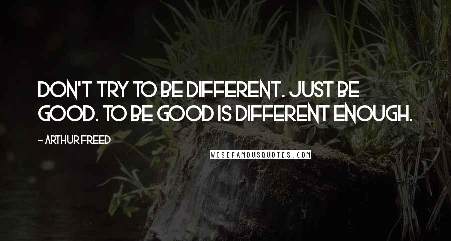 Arthur Freed Quotes: Don't try to be different. Just be good. To be good is different enough.