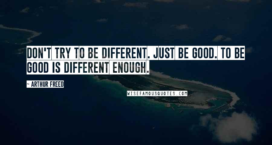 Arthur Freed Quotes: Don't try to be different. Just be good. To be good is different enough.