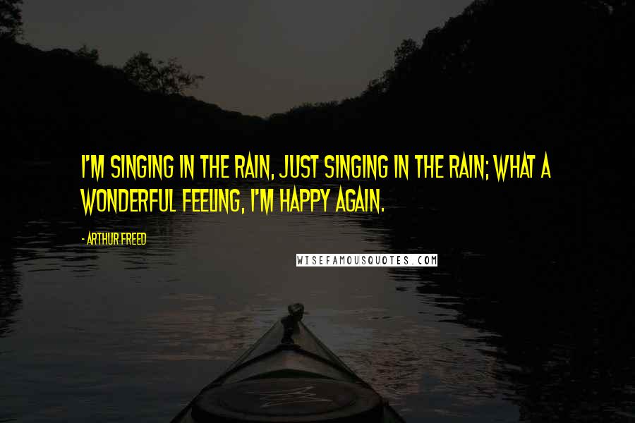 Arthur Freed Quotes: I'm singing in the rain, just singing in the rain; What a wonderful feeling, I'm happy again.