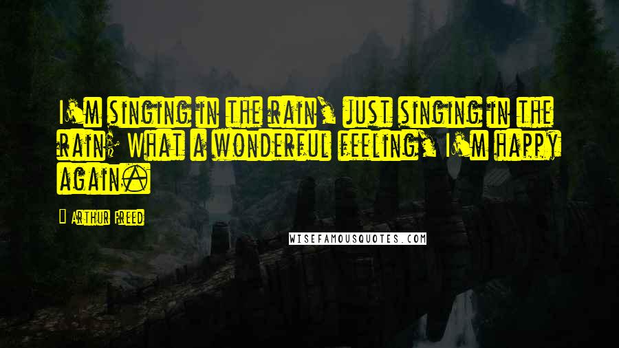 Arthur Freed Quotes: I'm singing in the rain, just singing in the rain; What a wonderful feeling, I'm happy again.