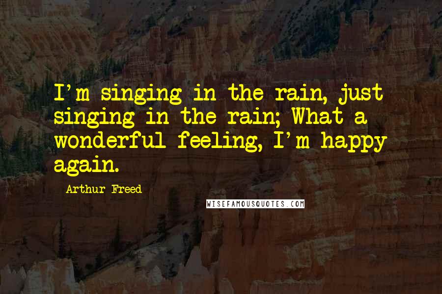 Arthur Freed Quotes: I'm singing in the rain, just singing in the rain; What a wonderful feeling, I'm happy again.