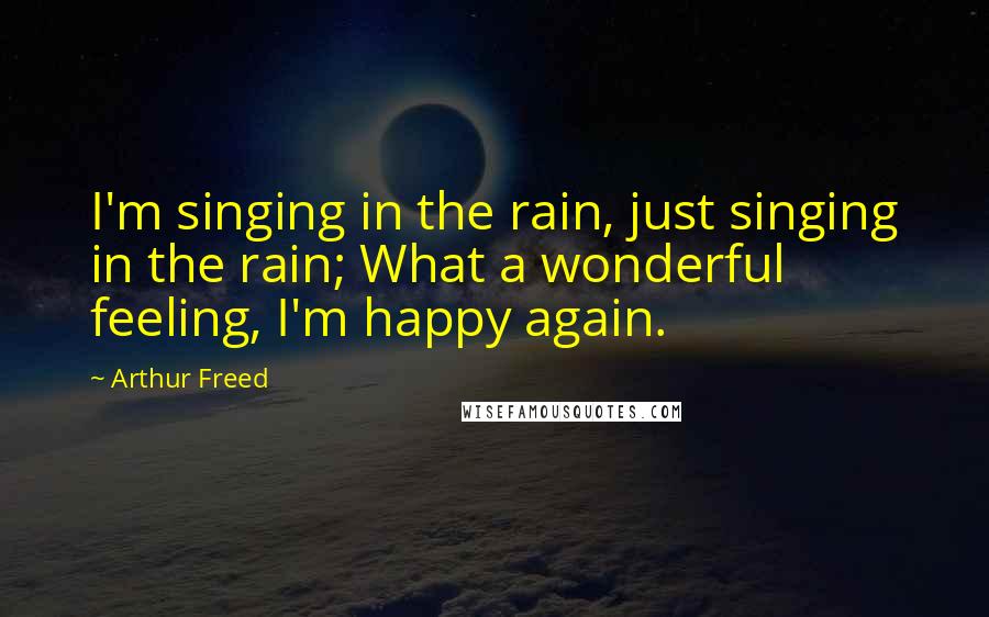 Arthur Freed Quotes: I'm singing in the rain, just singing in the rain; What a wonderful feeling, I'm happy again.