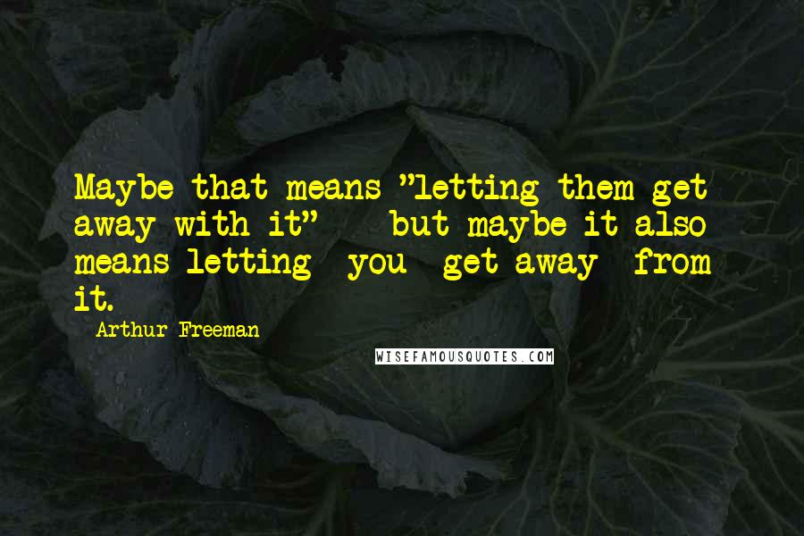 Arthur Freeman Quotes: Maybe that means "letting them get away with it" -- but maybe it also means letting *you* get away *from* it.