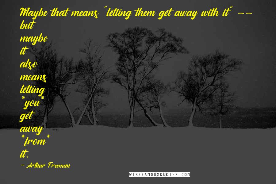Arthur Freeman Quotes: Maybe that means "letting them get away with it" -- but maybe it also means letting *you* get away *from* it.