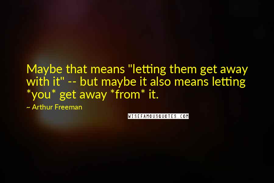 Arthur Freeman Quotes: Maybe that means "letting them get away with it" -- but maybe it also means letting *you* get away *from* it.