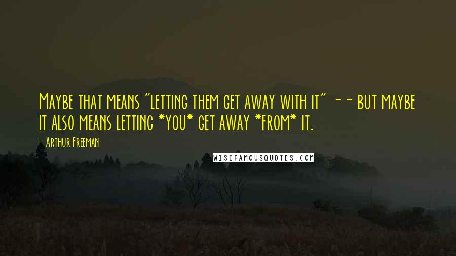 Arthur Freeman Quotes: Maybe that means "letting them get away with it" -- but maybe it also means letting *you* get away *from* it.