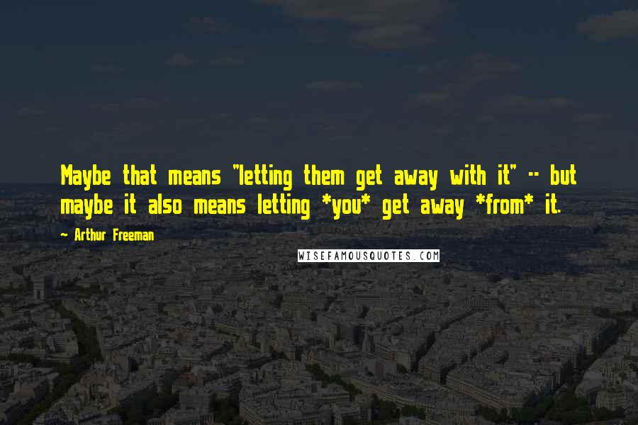 Arthur Freeman Quotes: Maybe that means "letting them get away with it" -- but maybe it also means letting *you* get away *from* it.