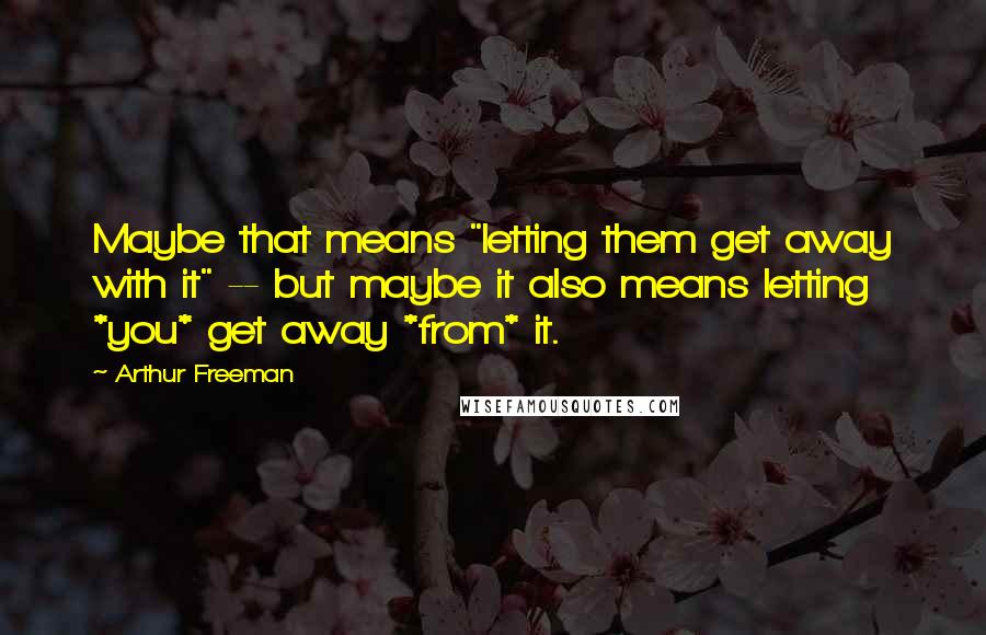 Arthur Freeman Quotes: Maybe that means "letting them get away with it" -- but maybe it also means letting *you* get away *from* it.