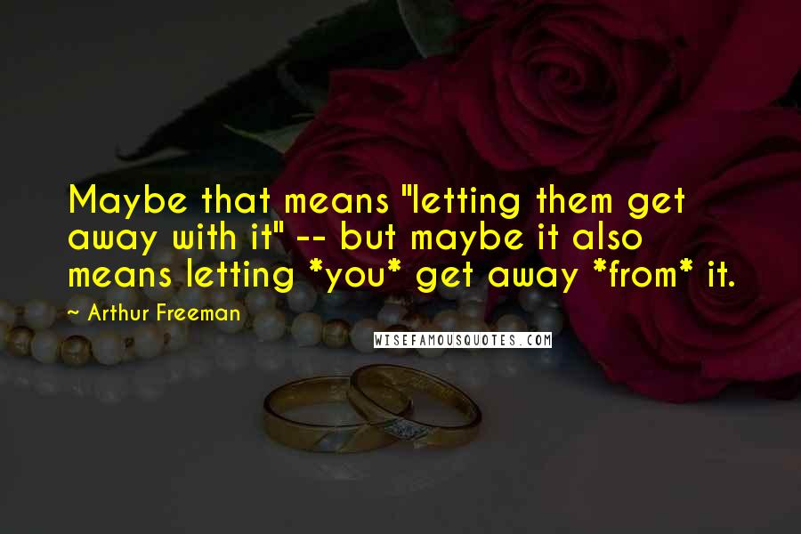 Arthur Freeman Quotes: Maybe that means "letting them get away with it" -- but maybe it also means letting *you* get away *from* it.