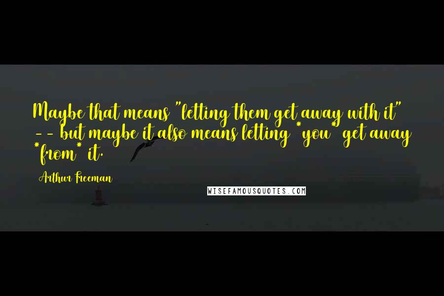 Arthur Freeman Quotes: Maybe that means "letting them get away with it" -- but maybe it also means letting *you* get away *from* it.