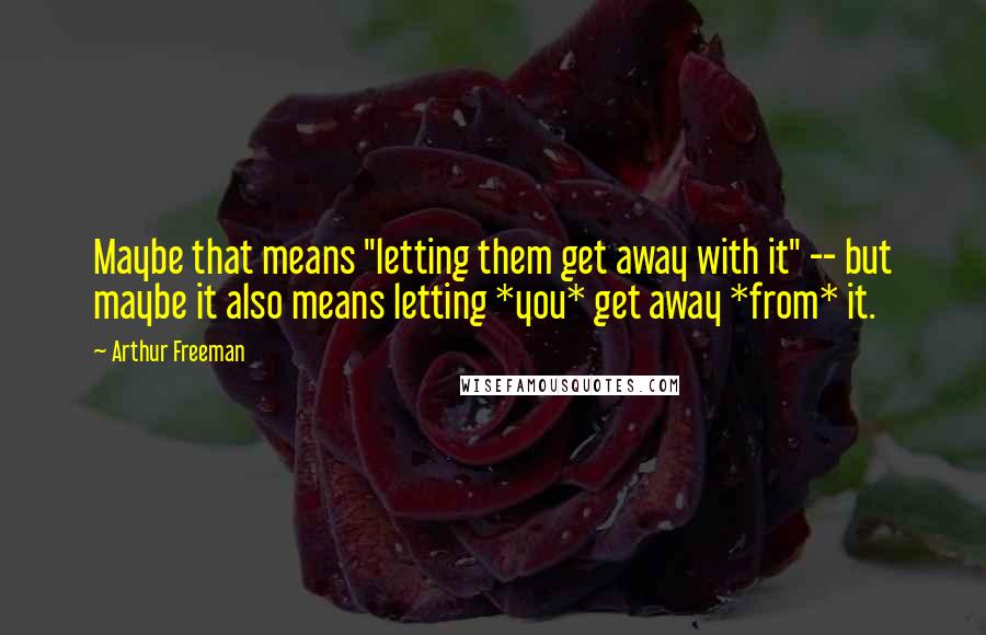 Arthur Freeman Quotes: Maybe that means "letting them get away with it" -- but maybe it also means letting *you* get away *from* it.